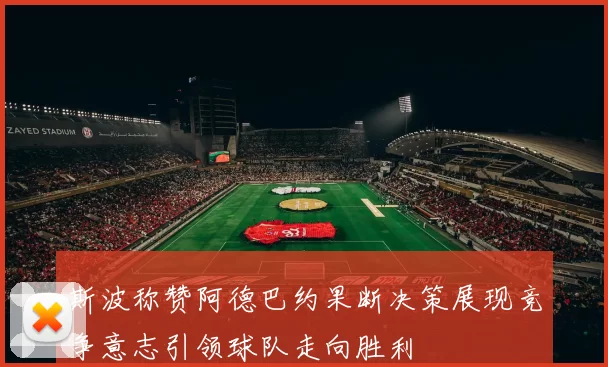 斯波称赞阿德巴约果断决策展现竞争意志引领球队走向胜利