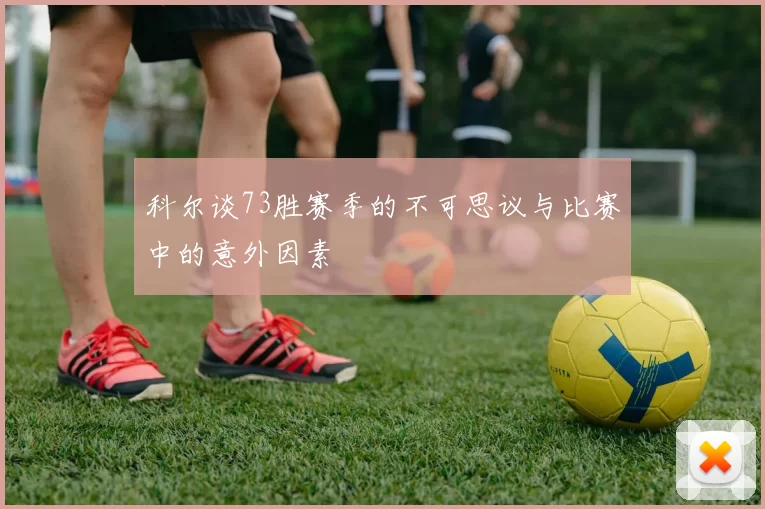 科尔谈73胜赛季的不可思议与比赛中的意外因素