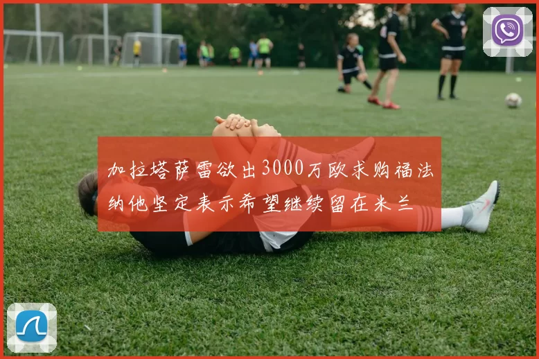 加拉塔萨雷欲出3000万欧求购福法纳他坚定表示希望继续留在米兰