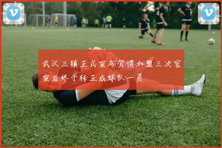 武汉三镇正式宣布贺惯加盟三次官宣后终于转正成球队一员