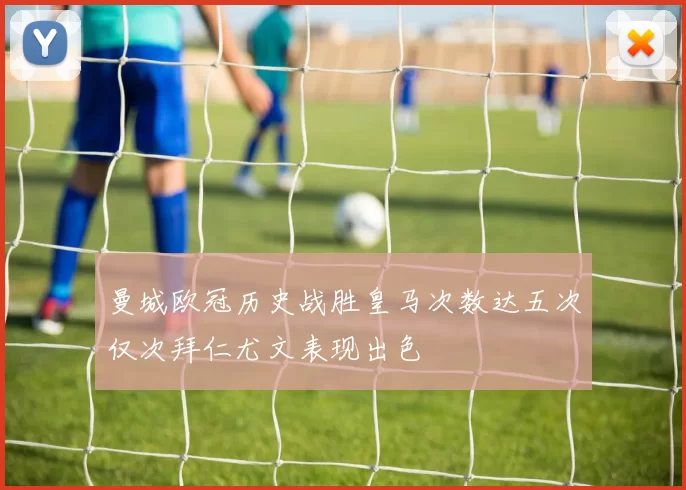 曼城欧冠历史战胜皇马次数达五次仅次拜仁尤文表现出色