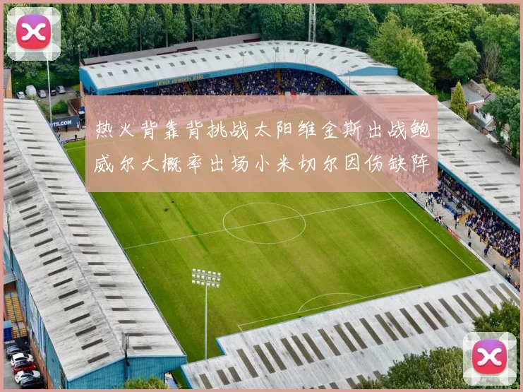 热火背靠背挑战太阳维金斯出战鲍威尔大概率出场小米切尔因伤缺阵