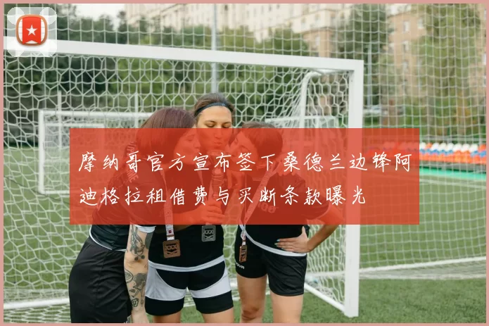 摩纳哥官方宣布签下桑德兰边锋阿迪格拉租借费与买断条款曝光