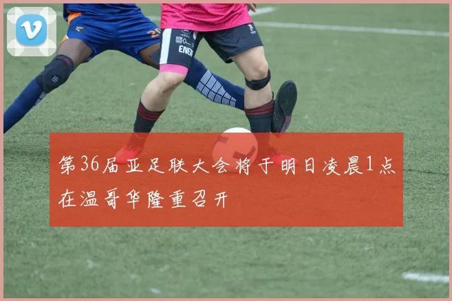 第36届亚足联大会将于明日凌晨1点在温哥华隆重召开
