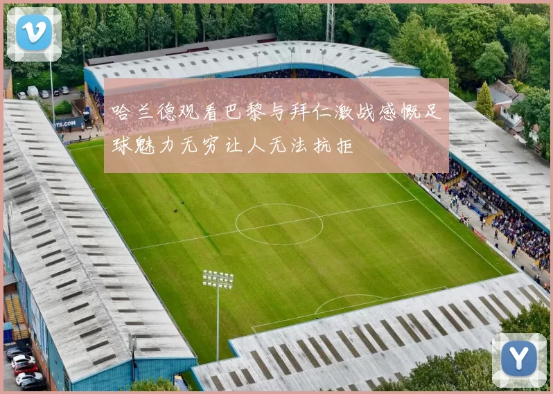 哈兰德观看巴黎与拜仁激战感慨足球魅力无穷让人无法抗拒