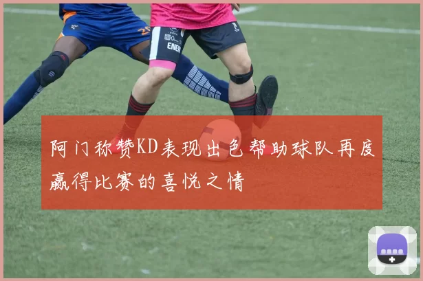阿门称赞KD表现出色帮助球队再度赢得比赛的喜悦之情