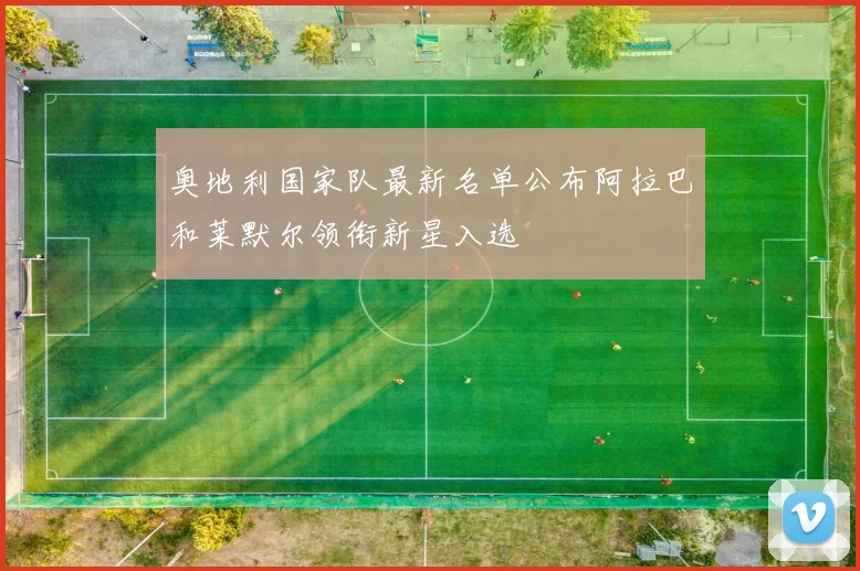 奥地利国家队最新名单公布阿拉巴和莱默尔领衔新星入选