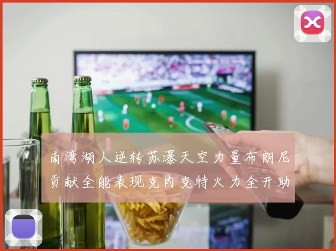 南湾湖人逆转苏瀑天空力量布朗尼贡献全能表现克内克特火力全开助球队取胜
