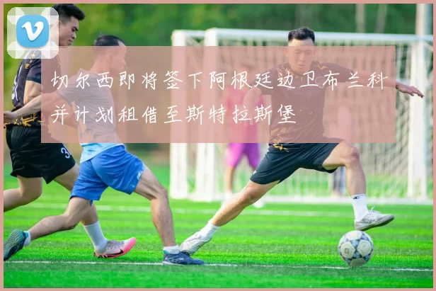 切尔西即将签下阿根廷边卫布兰科并计划租借至斯特拉斯堡