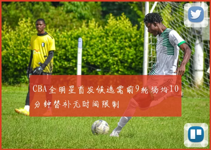 CBA全明星首发候选需前9轮场均10分钟替补无时间限制