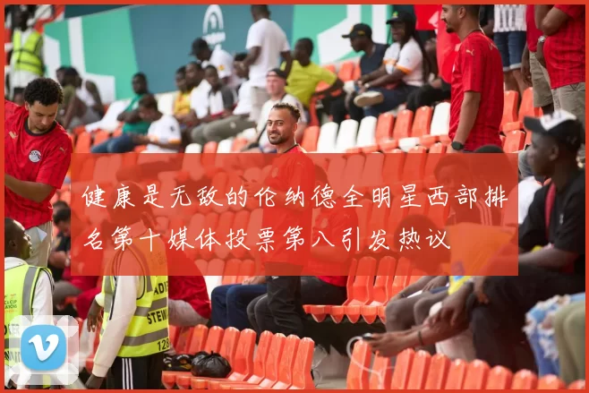 健康是无敌的伦纳德全明星西部排名第十媒体投票第八引发热议