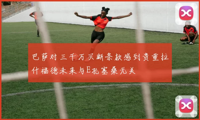 巴萨对三千万买断条款感到贵重拉什福德未来与E孔塞桑无关